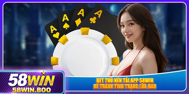 Bet thủ nên tải app 58win để tránh tình trạng lừa đảo
