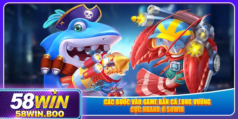 Các bước vào game bắn cá Long Vương cực nhanh ở 58win