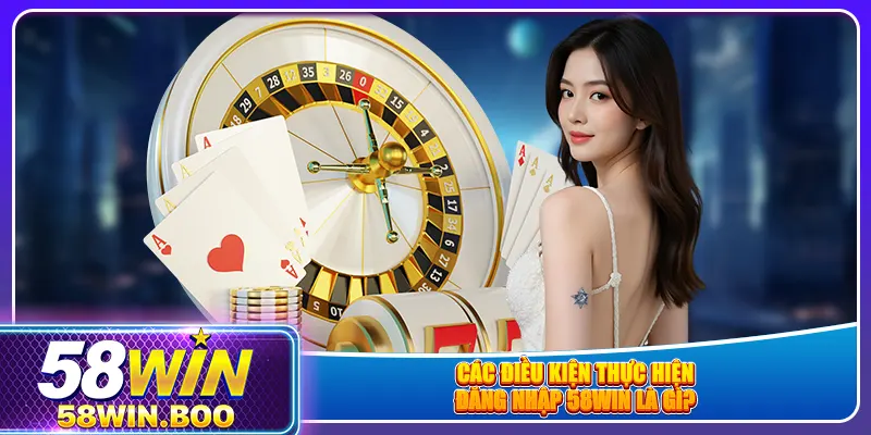 Các điều kiện thực hiện đăng nhập 58win là gì?