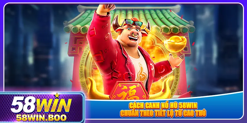 Cách canh nổ hũ 58win chuẩn theo tiết lộ từ cao thủ