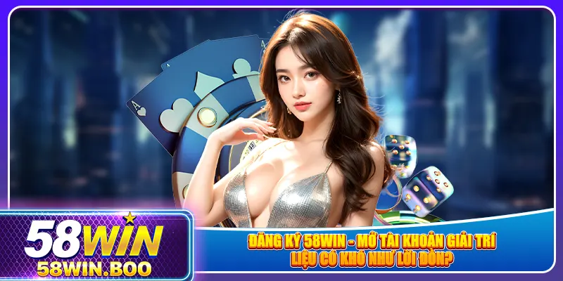 Đăng ký 58win - mở tài khoản giải trí liệu có khó như lời đồn?