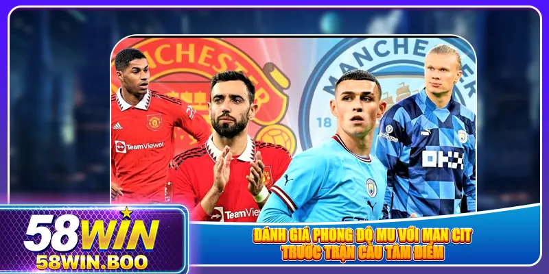 Đánh giá phong độ MU với Man City trước trận cầu tâm điểm