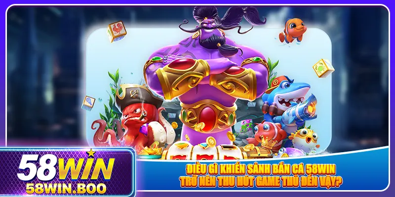 Điều gì khiến sảnh bắn cá 58win trở nên thu hút game thủ đến vậy?