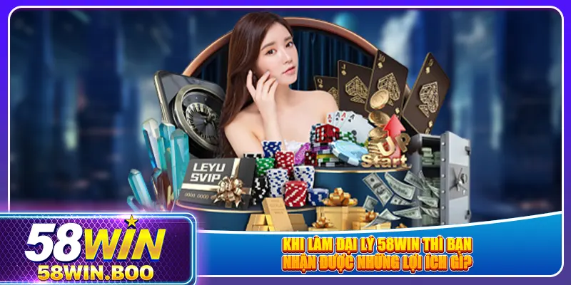 Khi làm đại lý 58win thì bạn nhận được những lợi ích gì?