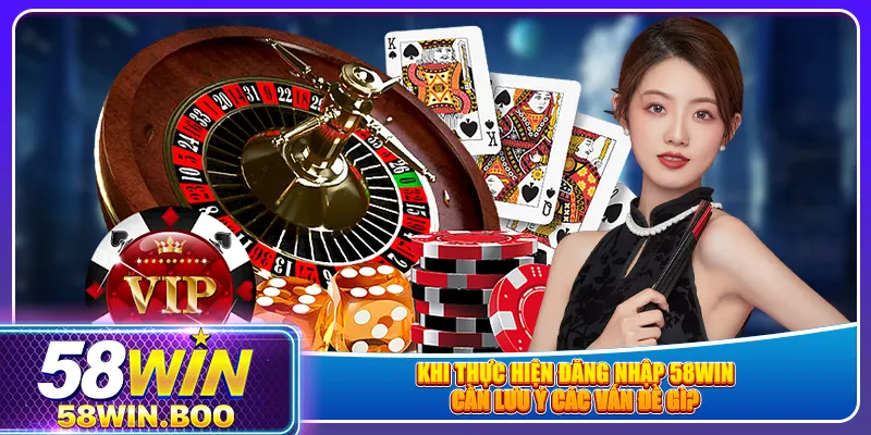 Khi thực hiện đăng nhập 58win cần lưu ý các vấn đề gì?