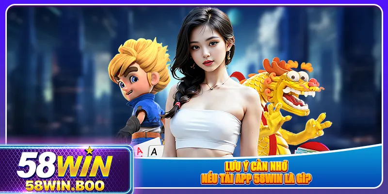 Lưu ý cần nhớ nếu tải app 58win là gì?
