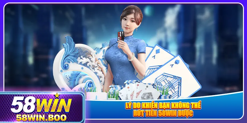 Lý do khiến bạn không thể rút tiền 58win được