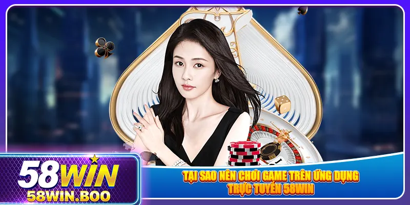 Tại sao nên chơi game trên ứng dụng trực tuyến 58win