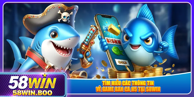 Tìm hiểu các thông tin về game ban ca h5 tại 58win
