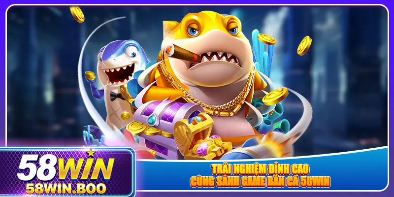 Trải nghiệm đỉnh cao cùng sảnh game bắn cá 58win