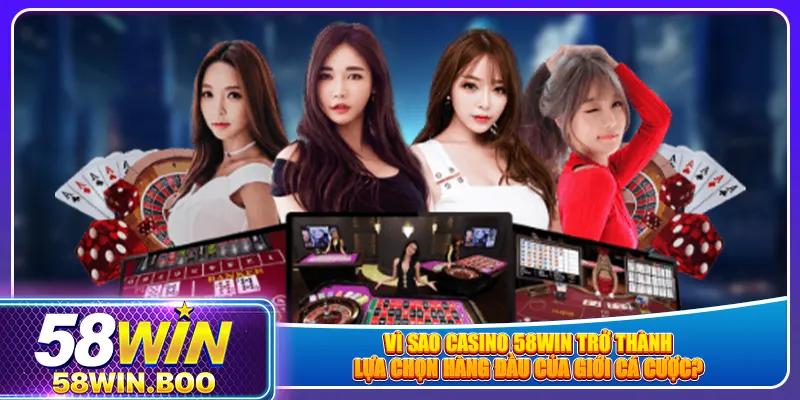 Vì sao casino 58win trở thành lựa chọn hàng đầu của giới cá cược?
