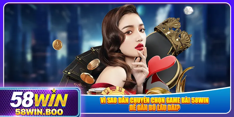 Vì sao dân chuyên chọn game bài 58win để gắn bó lâu dài?